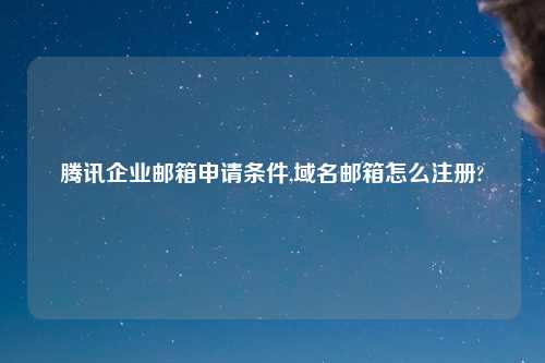 腾讯企业邮箱申请条件,域名邮箱怎么注册?