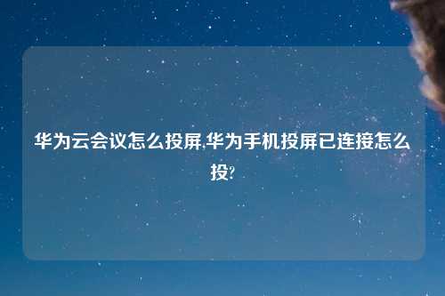 华为云会议怎么投屏,华为手机投屏已连接怎么投?