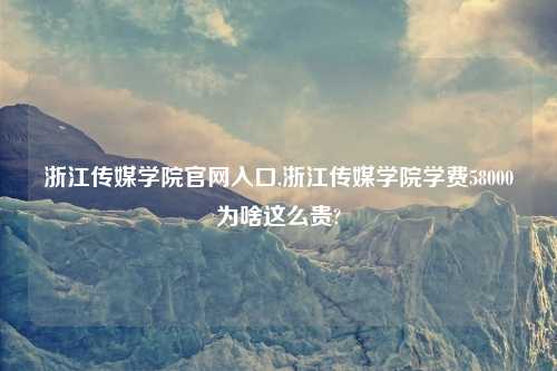 浙江传媒学院官网入口,浙江传媒学院学费58000为啥这么贵?
