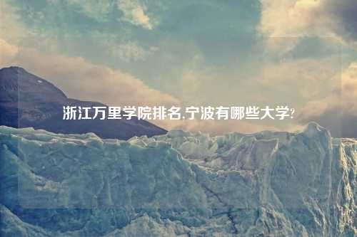 浙江万里学院排名,宁波有哪些大学?