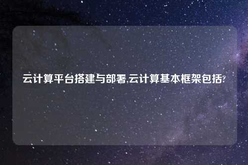 云计算平台搭建与部署,云计算基本框架包括?