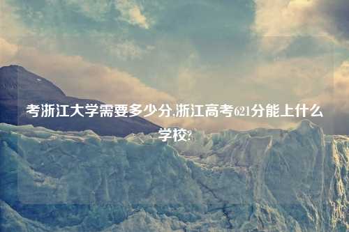 考浙江大学需要多少分,浙江高考621分能上什么学校?