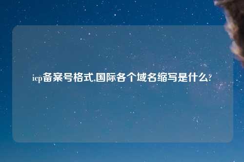 icp备案号格式,国际各个域名缩写是什么?