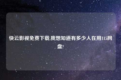 快云影视免费下载,我想知道有多少人在用115网盘?