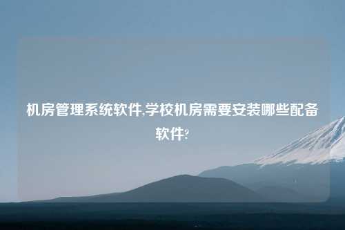 机房管理系统软件,学校机房需要安装哪些配备软件?