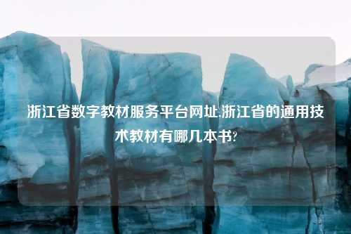 浙江省数字教材服务平台网址,浙江省的通用技术教材有哪几本书?