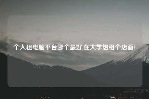 个人租电脑平台哪个最好,在大学想租个店面?
