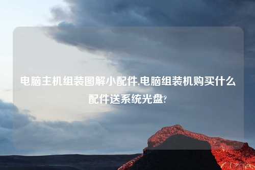 电脑主机组装图解小配件,电脑组装机购买什么配件送系统光盘?