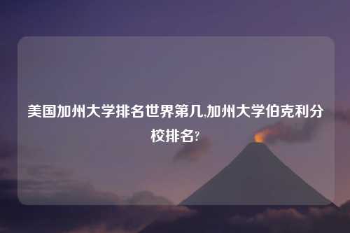 美国加州大学排名世界第几,加州大学伯克利分校排名?