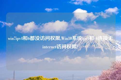 win7ipv4和6都没访问权限,Win10系统ipv4和v6连接无internet访问权限?
