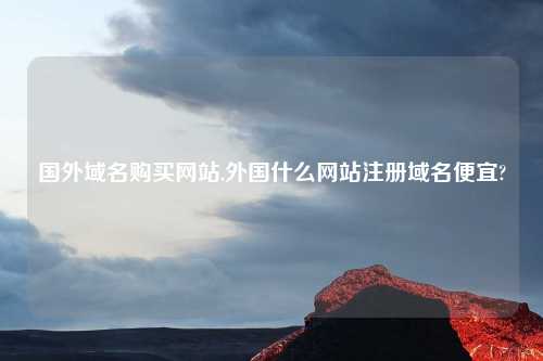 国外域名购买网站,外国什么网站注册域名便宜?