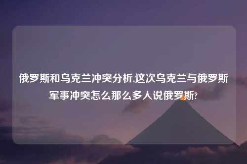俄罗斯和乌克兰冲突分析,这次乌克兰与俄罗斯军事冲突怎么那么多人说俄罗斯?