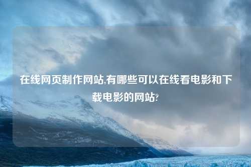在线网页制作网站,有哪些可以在线看电影和下载电影的网站?