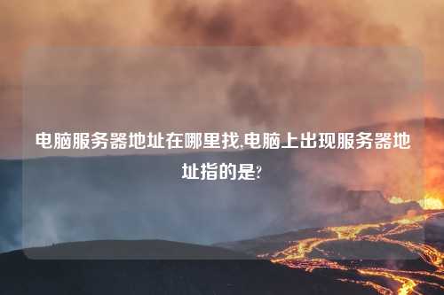 电脑服务器地址在哪里找,电脑上出现服务器地址指的是?