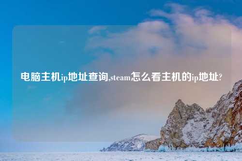 电脑主机ip地址查询,steam怎么看主机的ip地址?