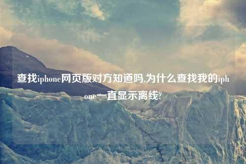 查找iphone网页版对方知道吗,为什么查找我的iphone一直显示离线?