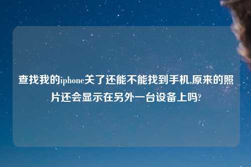 查找我的iphone关了还能不能找到手机,原来的照片还会显示在另外一台设备上吗?