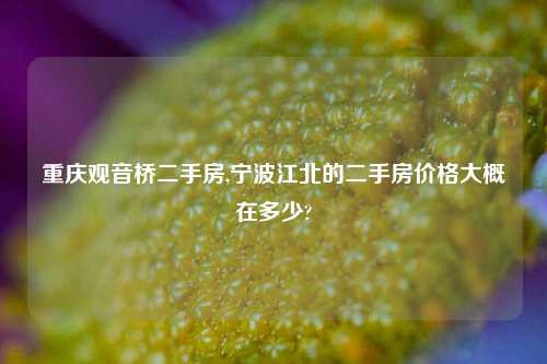 重庆观音桥二手房,宁波江北的二手房价格大概在多少?
