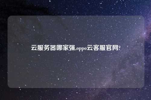 云服务器哪家强,oppo云客服官网?