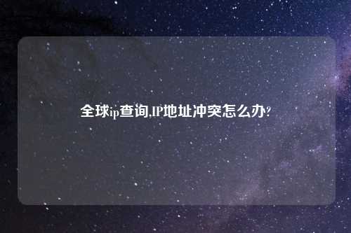 全球ip查询,IP地址冲突怎么办?