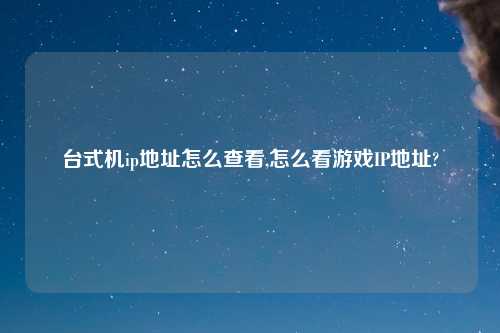 台式机ip地址怎么查看,怎么看游戏IP地址?