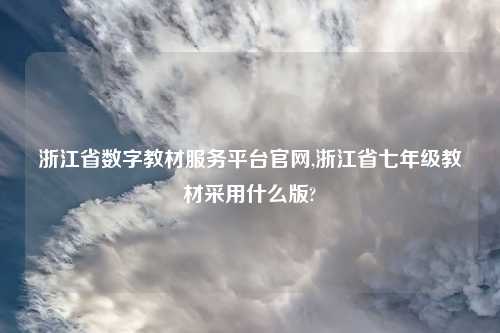 浙江省数字教材服务平台官网,浙江省七年级教材采用什么版?