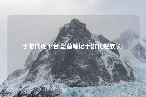 手游代理平台,盗墓笔记手游代理族长?