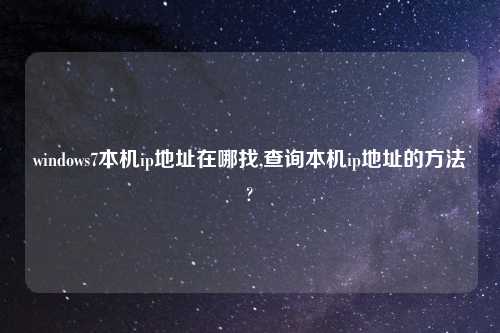 windows7本机ip地址在哪找,查询本机ip地址的方法?