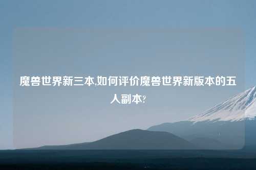 魔兽世界新三本,如何评价魔兽世界新版本的五人副本?