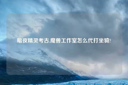 暗夜精灵考古,魔兽工作室怎么代打坐骑?