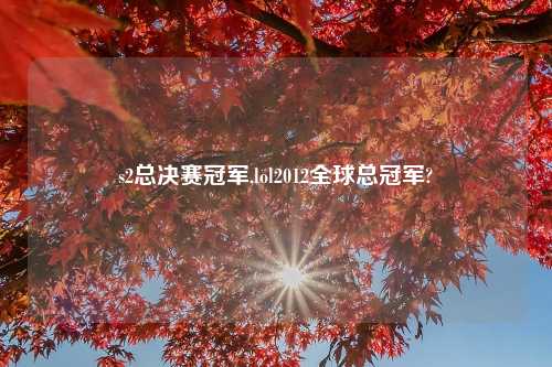 s2总决赛冠军,lol2012全球总冠军?