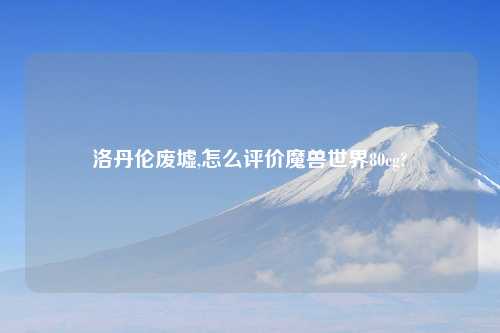 洛丹伦废墟,怎么评价魔兽世界80cg?