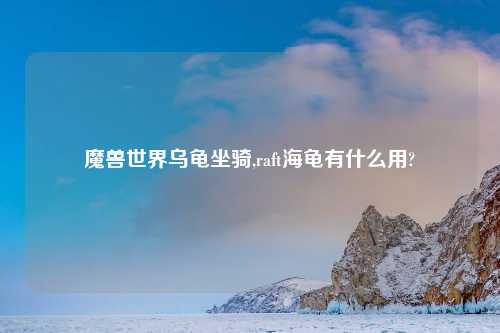 魔兽世界乌龟坐骑,raft海龟有什么用?