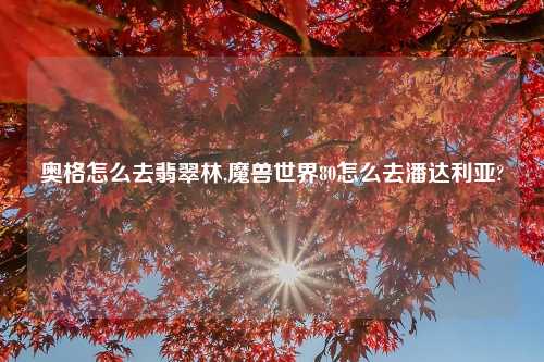 奥格怎么去翡翠林,魔兽世界80怎么去潘达利亚?