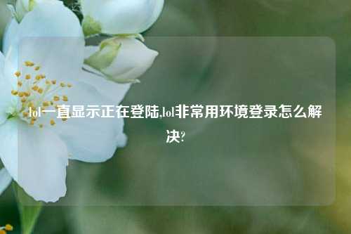 lol一直显示正在登陆,lol非常用环境登录怎么解决?