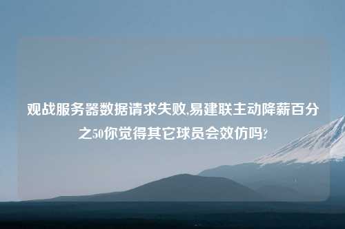 观战服务器数据请求失败,易建联主动降薪百分之50你觉得其它球员会效仿吗?
