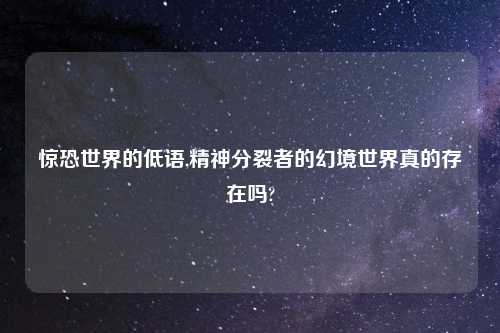 惊恐世界的低语,精神分裂者的幻境世界真的存在吗?
