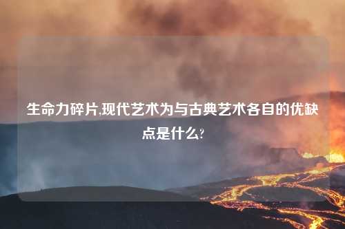 生命力碎片,现代艺术为与古典艺术各自的优缺点是什么?