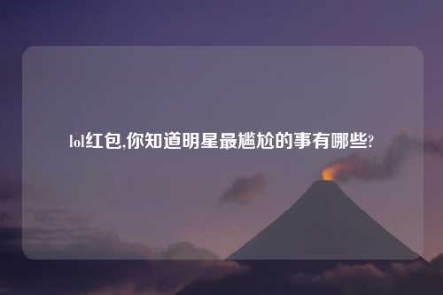 lol红包,你知道明星最尴尬的事有哪些?