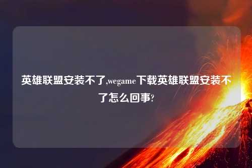 英雄联盟安装不了,wegame下载英雄联盟安装不了怎么回事?