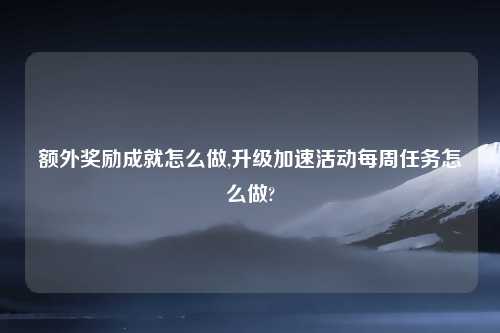 额外奖励成就怎么做,升级加速活动每周任务怎么做?