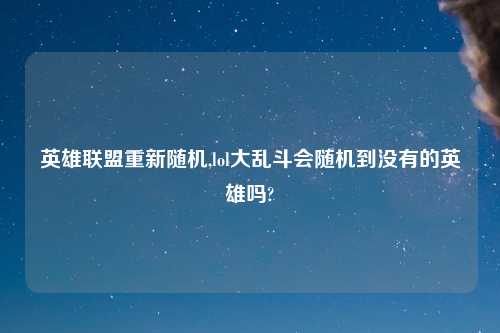 英雄联盟重新随机,lol大乱斗会随机到没有的英雄吗?