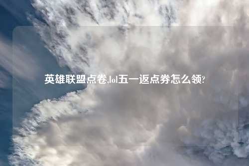 英雄联盟点卷,lol五一返点券怎么领?