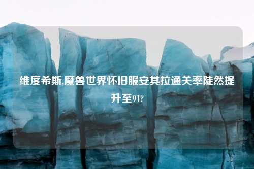 维度希斯,魔兽世界怀旧服安其拉通关率陡然提升至91?
