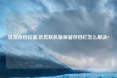 饥荒存档位置,饥荒联机版保留存档栏怎么解决?