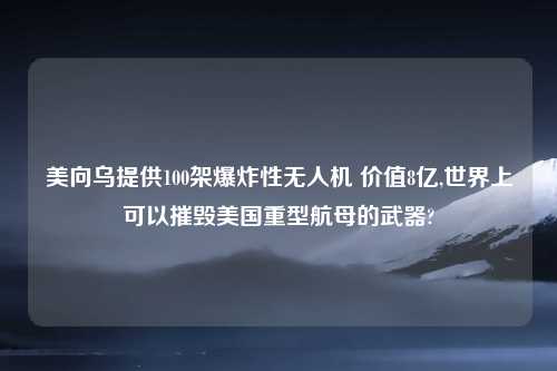 美向乌提供100架爆炸性无人机 价值8亿,世界上可以摧毁美国重型航母的武器?