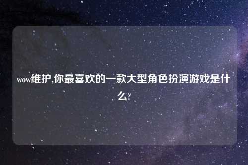wow维护,你最喜欢的一款大型角色扮演游戏是什么?
