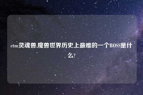 ctm灵魂兽,魔兽世界历史上最难的一个BOSS是什么?