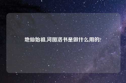 地仙始祖,河图洛书是做什么用的?