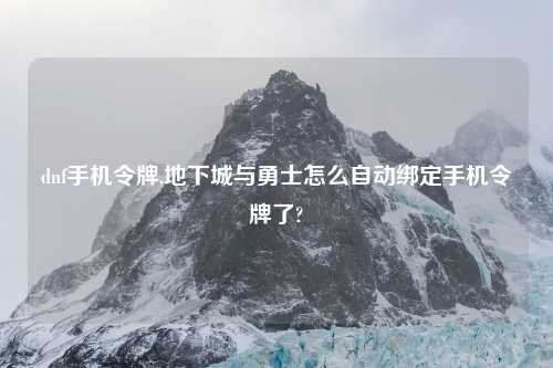dnf手机令牌,地下城与勇士怎么自动绑定手机令牌了?